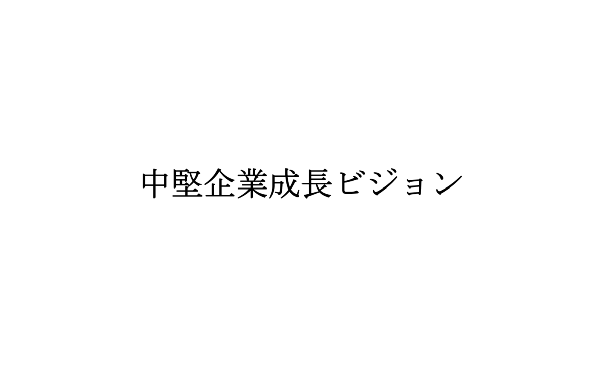 中堅企業が日本を救う ～「中堅企業成長ビジョン」を詳しく解説（前編）～